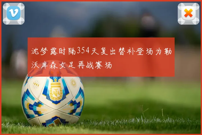 沈梦露时隔354天复出替补登场为勒沃库森女足再战赛场