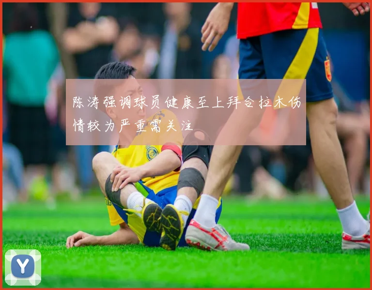 陈涛强调球员健康至上拜合拉木伤情较为严重需关注