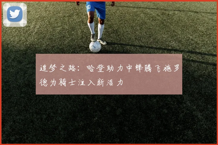 追梦之路：哈登助力中锋腾飞施罗德为骑士注入新活力