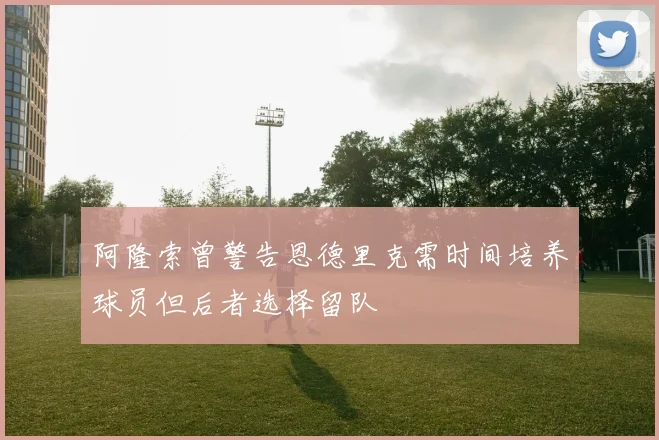 阿隆索曾警告恩德里克需时间培养球员但后者选择留队