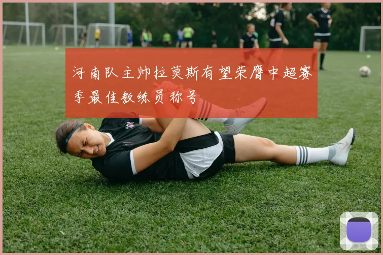 河南队主帅拉莫斯有望荣膺中超赛季最佳教练员称号