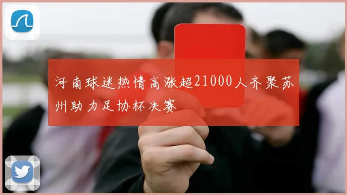 河南球迷热情高涨超21000人齐聚苏州助力足协杯决赛