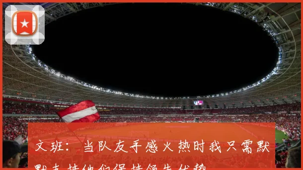 文班：当队友手感火热时我只需默默支持他们保持领先优势