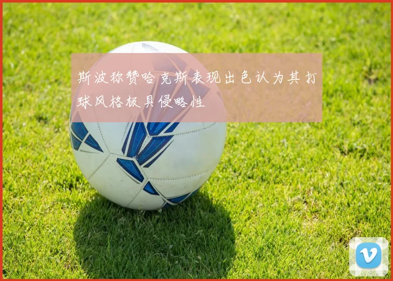 斯波称赞哈克斯表现出色认为其打球风格极具侵略性