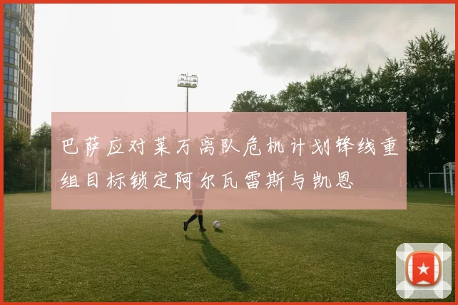 巴萨应对莱万离队危机计划锋线重组目标锁定阿尔瓦雷斯与凯恩
