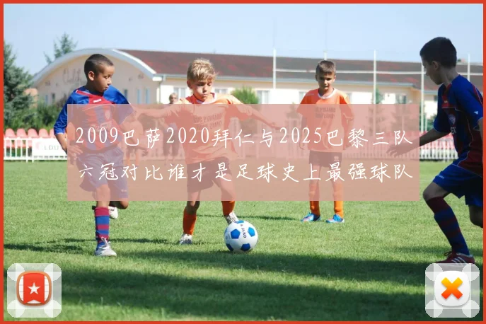 2009巴萨2020拜仁与2025巴黎三队六冠对比谁才是足球史上最强球队
