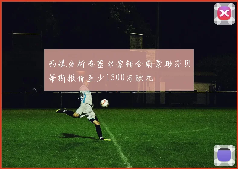 西媒分析洛塞尔索转会前景渺茫贝蒂斯报价至少1500万欧元
