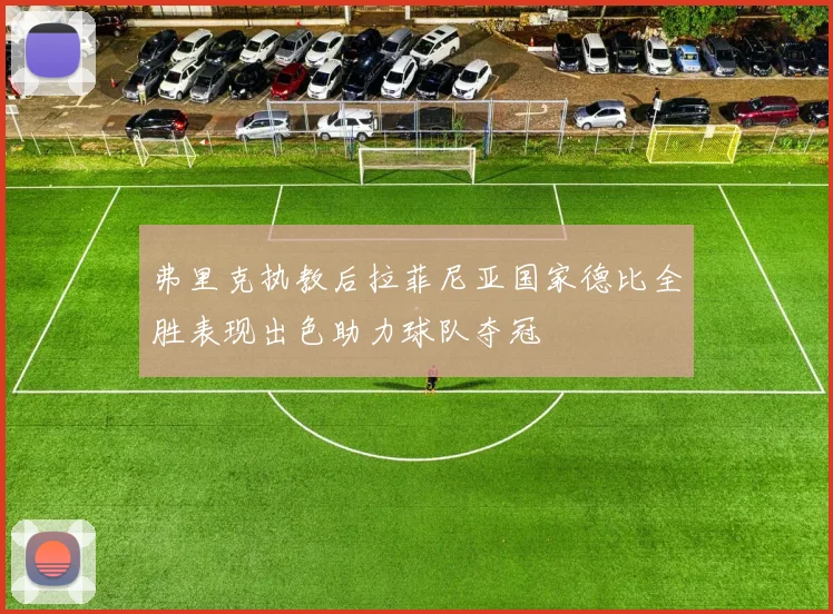 弗里克执教后拉菲尼亚国家德比全胜表现出色助力球队夺冠