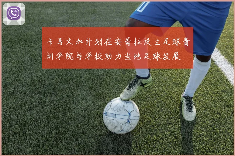 卡马文加计划在安哥拉设立足球青训学院与学校助力当地足球发展