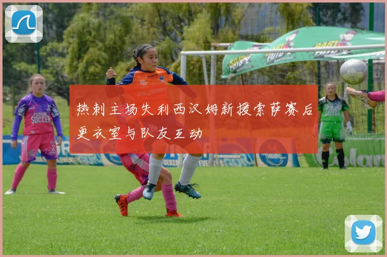 热刺主场失利西汉姆新援索萨赛后更衣室与队友互动