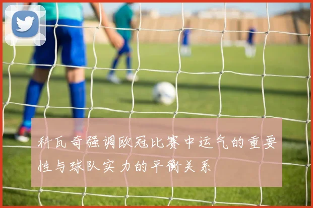 科瓦奇强调欧冠比赛中运气的重要性与球队实力的平衡关系