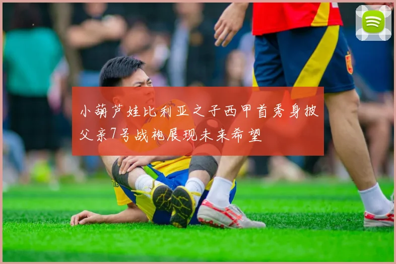 小葫芦娃比利亚之子西甲首秀身披父亲7号战袍展现未来希望