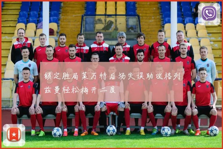 锁定胜局莱万特后场失误助攻格列兹曼轻松梅开二度