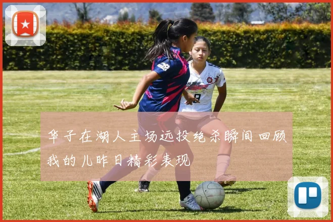 华子在湖人主场远投绝杀瞬间回顾我的儿昨日精彩表现