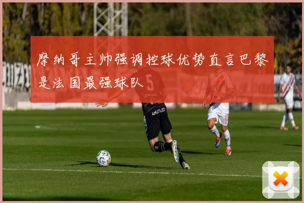 摩纳哥主帅强调控球优势直言巴黎是法国最强球队