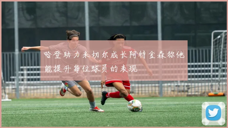 哈登助力米切尔成长阿特金森称他能提升每位球员的表现