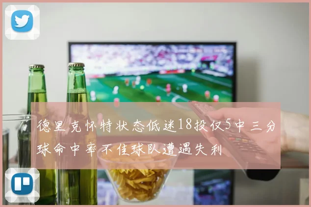 德里克怀特状态低迷18投仅5中三分球命中率不佳球队遭遇失利