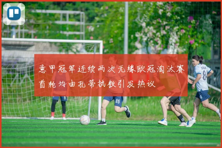 意甲冠军连续两次无缘欧冠淘汰赛首轮均由孔蒂执教引发热议