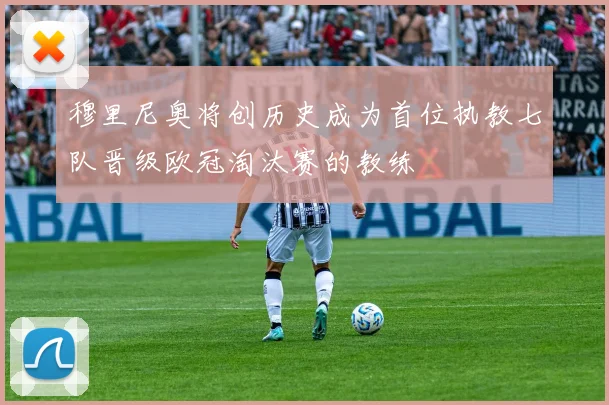 穆里尼奥将创历史成为首位执教七队晋级欧冠淘汰赛的教练