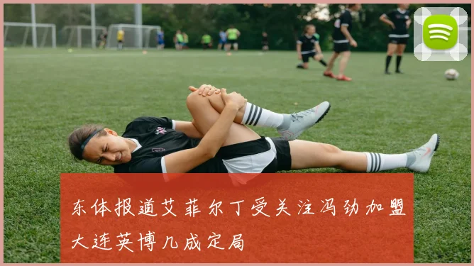 东体报道艾菲尔丁受关注冯劲加盟大连英博几成定局