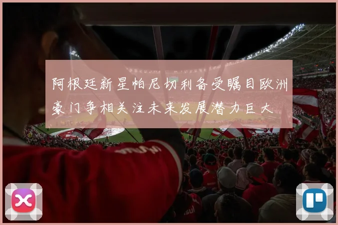 阿根廷新星帕尼切利备受瞩目欧洲豪门争相关注未来发展潜力巨大
