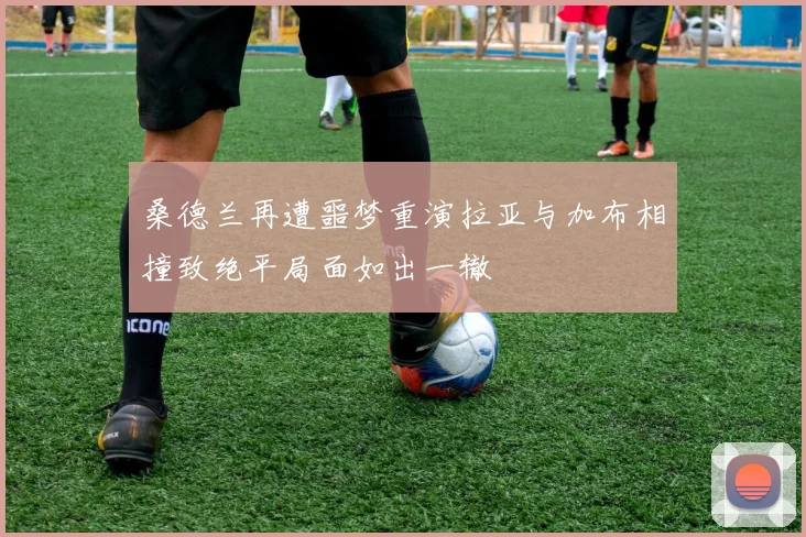桑德兰再遭噩梦重演拉亚与加布相撞致绝平局面如出一辙