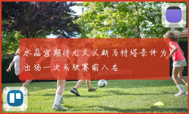 水晶宫期待尤文买断马特塔条件为出场一次或联赛前八名