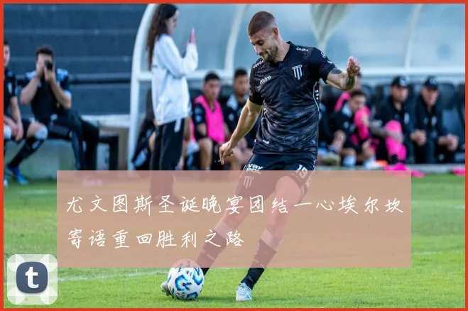 尤文图斯圣诞晚宴团结一心埃尔坎寄语重回胜利之路