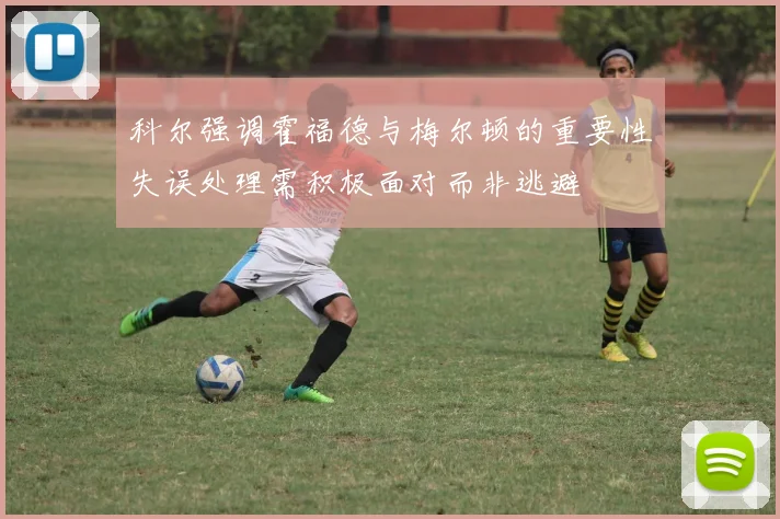 科尔强调霍福德与梅尔顿的重要性失误处理需积极面对而非逃避