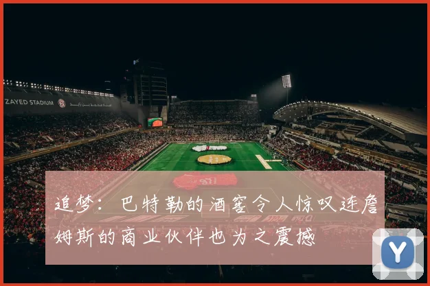 追梦：巴特勒的酒窖令人惊叹连詹姆斯的商业伙伴也为之震撼