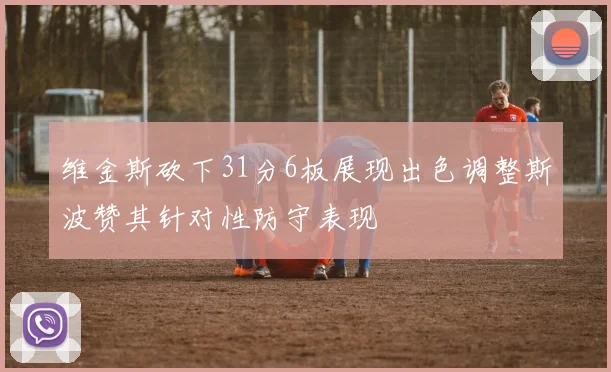 维金斯砍下31分6板展现出色调整斯波赞其针对性防守表现