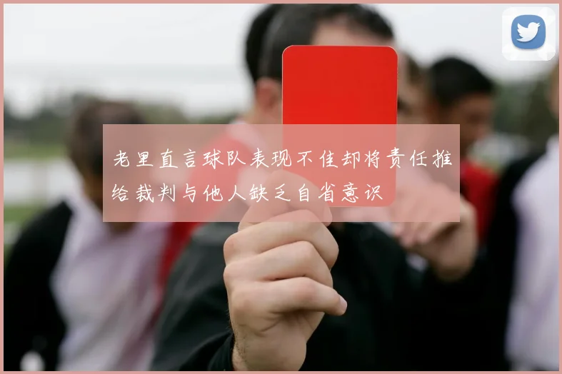 老里直言球队表现不佳却将责任推给裁判与他人缺乏自省意识