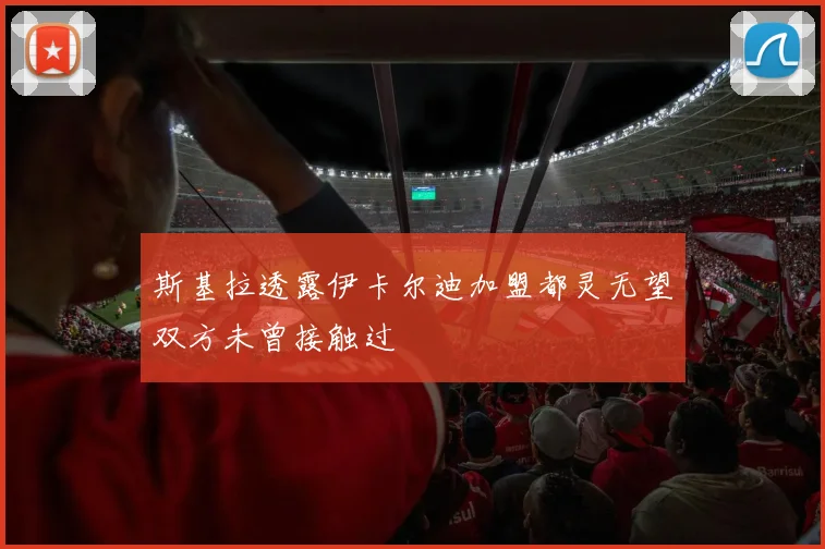 斯基拉透露伊卡尔迪加盟都灵无望双方未曾接触过