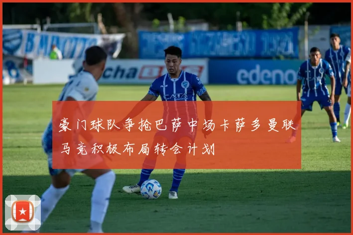 豪门球队争抢巴萨中场卡萨多曼联马竞积极布局转会计划