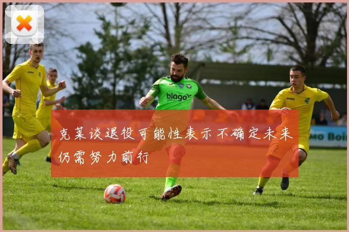 克莱谈退役可能性表示不确定未来仍需努力前行