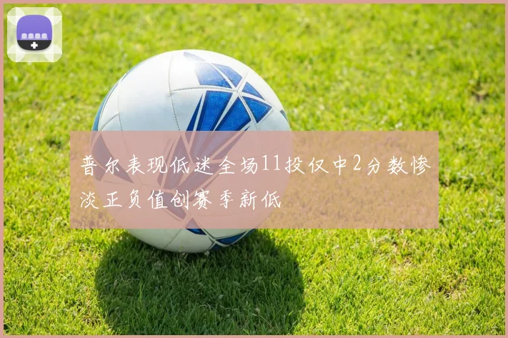 普尔表现低迷全场11投仅中2分数惨淡正负值创赛季新低