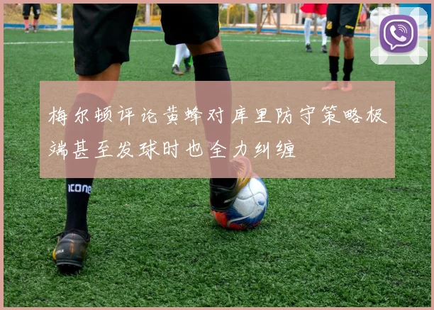 梅尔顿评论黄蜂对库里防守策略极端甚至发球时也全力纠缠