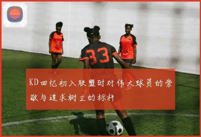 KD回忆初入联盟时对伟大球员的崇敬与追求树立的标杆