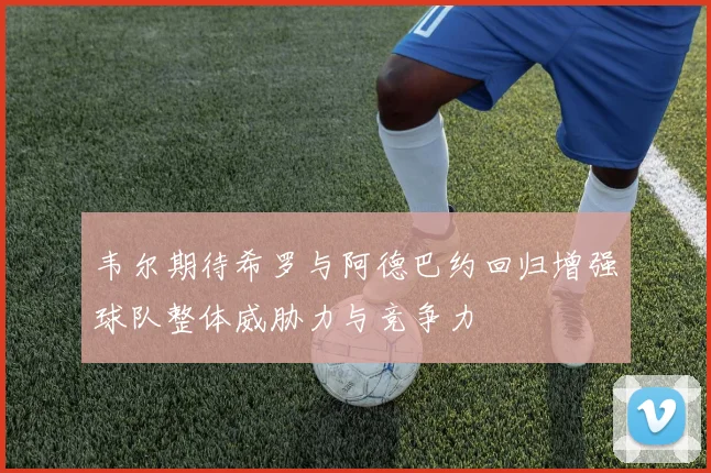 韦尔期待希罗与阿德巴约回归增强球队整体威胁力与竞争力
