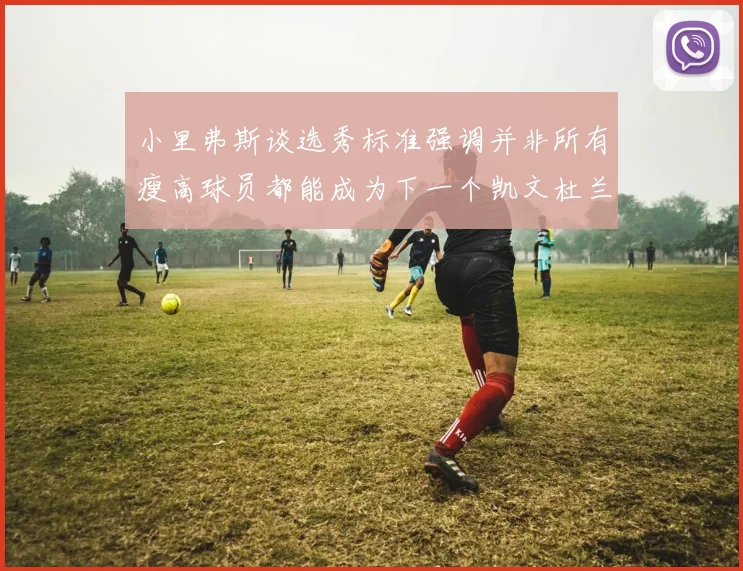 小里弗斯谈选秀标准强调并非所有瘦高球员都能成为下一个凯文杜兰特