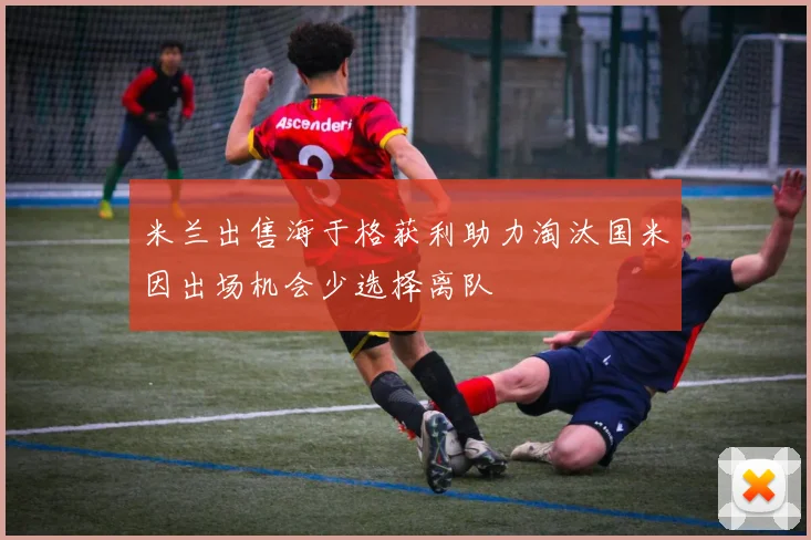米兰出售海于格获利助力淘汰国米因出场机会少选择离队