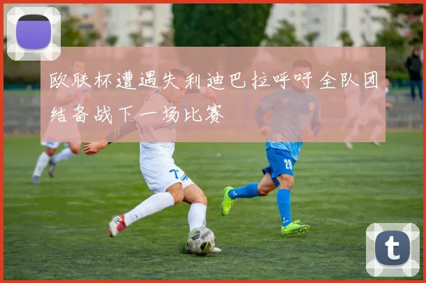 欧联杯遭遇失利迪巴拉呼吁全队团结备战下一场比赛