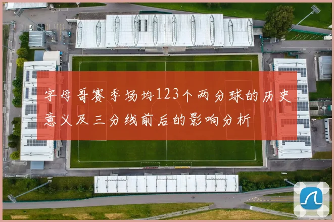 字母哥赛季场均123个两分球的历史意义及三分线前后的影响分析
