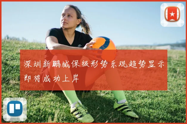 深圳新鹏城保级形势乐观趋势显示即将成功上岸