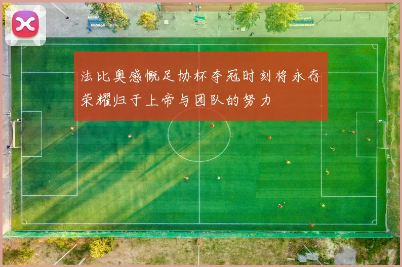 法比奥感慨足协杯夺冠时刻将永存荣耀归于上帝与团队的努力