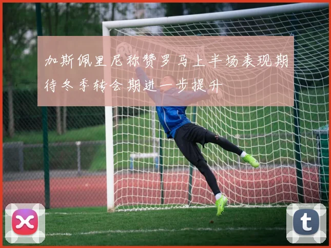 加斯佩里尼称赞罗马上半场表现期待冬季转会期进一步提升