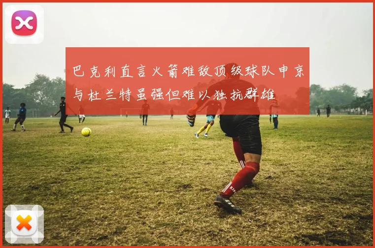 巴克利直言火箭难敌顶级球队申京与杜兰特虽强但难以独抗群雄