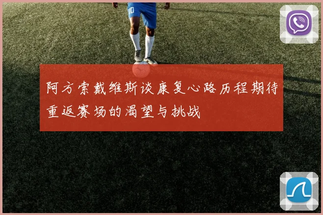 阿方索戴维斯谈康复心路历程期待重返赛场的渴望与挑战