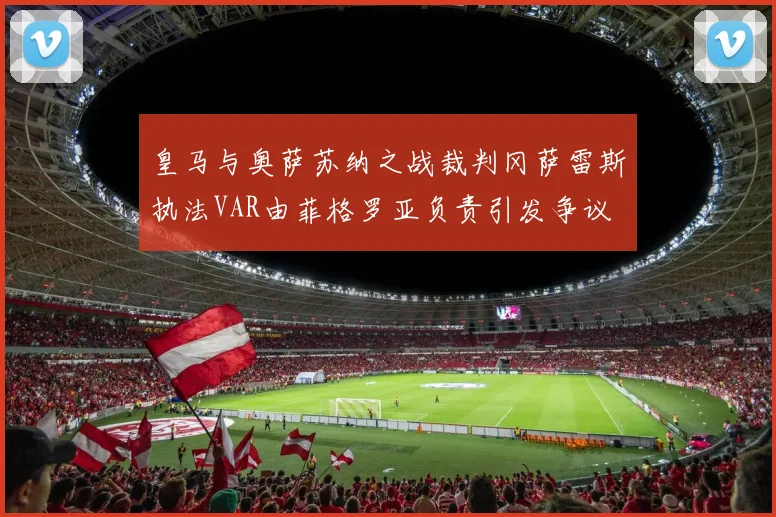 皇马与奥萨苏纳之战裁判冈萨雷斯执法VAR由菲格罗亚负责引发争议