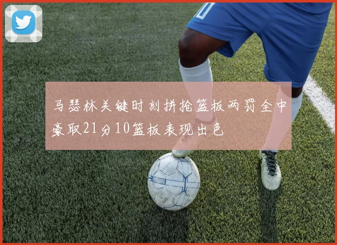 马瑟林关键时刻拼抢篮板两罚全中豪取21分10篮板表现出色